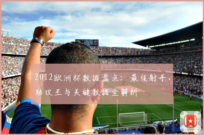 2012欧洲杯数据盘点：最佳射手、助攻王与关键数据全解析