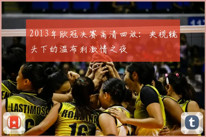 2013年欧冠决赛高清回放：央视镜头下的温布利激情之夜