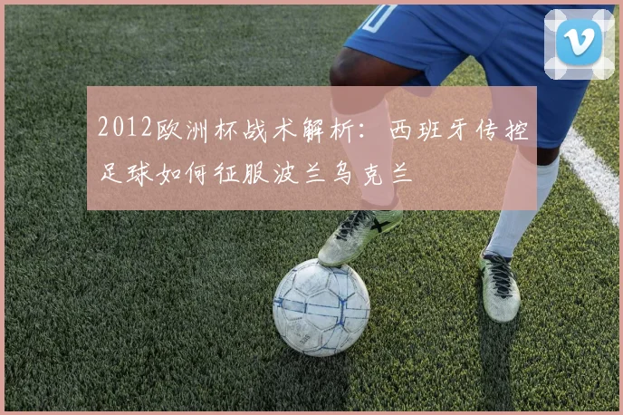 2012欧洲杯战术解析：西班牙传控足球如何征服波兰乌克兰