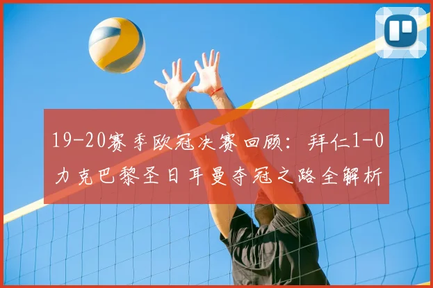 19-20赛季欧冠决赛回顾：拜仁1-0力克巴黎圣日耳曼夺冠之路全解析