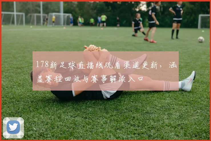 178新足球直播线观看渠道更新，涵盖赛程回放与赛事解读入口