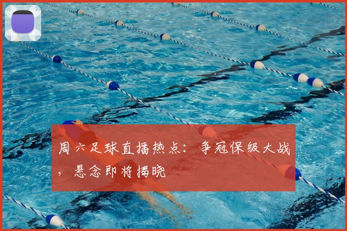 周六足球直播热点：争冠保级大战，悬念即将揭晓