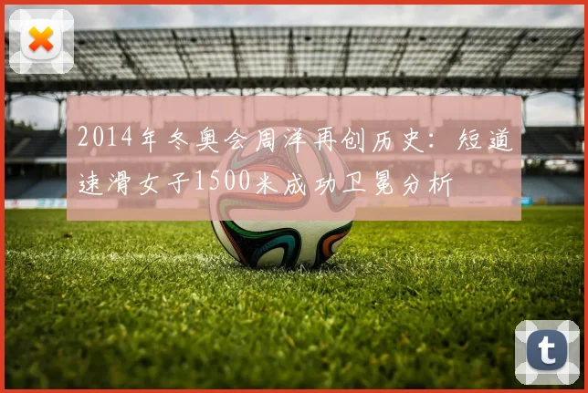 2014年冬奥会周洋再创历史：短道速滑女子1500米成功卫冕分析