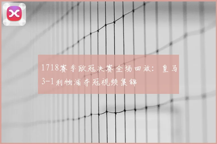 1718赛季欧冠决赛全场回放：皇马3-1利物浦夺冠视频集锦