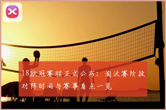 18欧冠赛程正式公布：淘汰赛阶段对阵时间与赛事看点一览