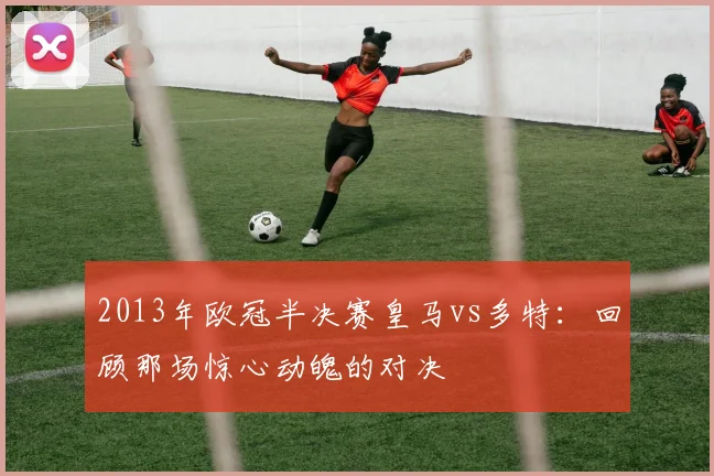 2013年欧冠半决赛皇马vs多特：回顾那场惊心动魄的对决