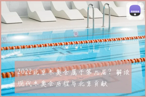 2022北京冬奥会属于第几届？解读现代冬奥会历程与北京贡献