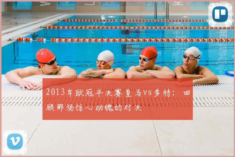 2013年欧冠半决赛皇马vs多特：回顾那场惊心动魄的对决