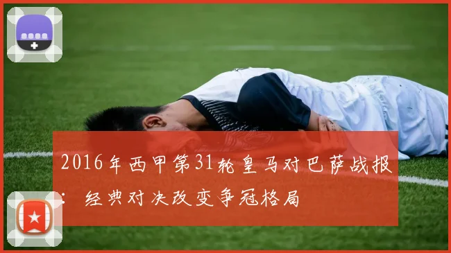 2016年西甲第31轮皇马对巴萨战报：经典对决改变争冠格局