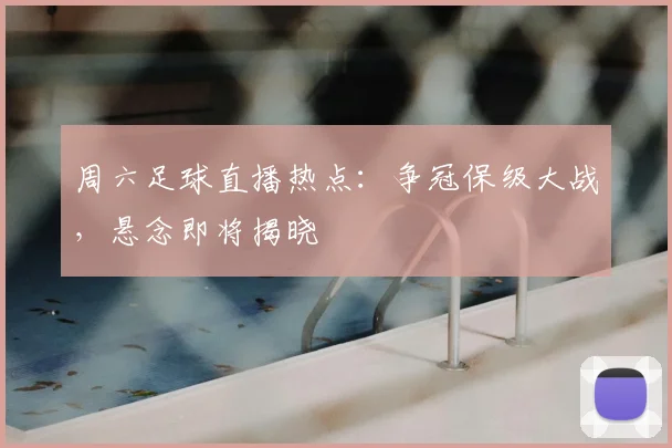 周六足球直播热点：争冠保级大战，悬念即将揭晓