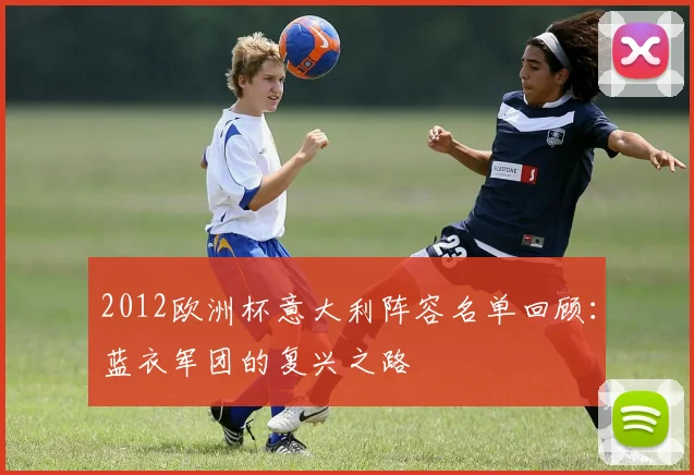 2012欧洲杯意大利阵容名单回顾：蓝衣军团的复兴之路